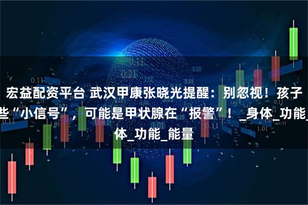 宏益配资平台 武汉甲康张晓光提醒：别忽视！孩子的这些“小信号”，可能是甲状腺在“报警”！_身体_功能_能量