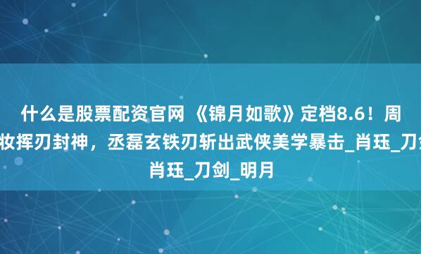 什么是股票配资官网 《锦月如歌》定档8.6！周也半面妆挥刃封神，丞磊玄铁刃斩出武侠美学暴击_肖珏_刀剑_明月