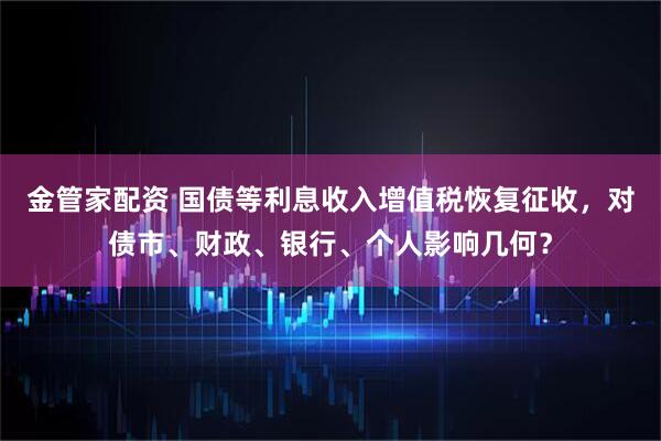 金管家配资 国债等利息收入增值税恢复征收，对债市、财政、银行、个人影响几何？