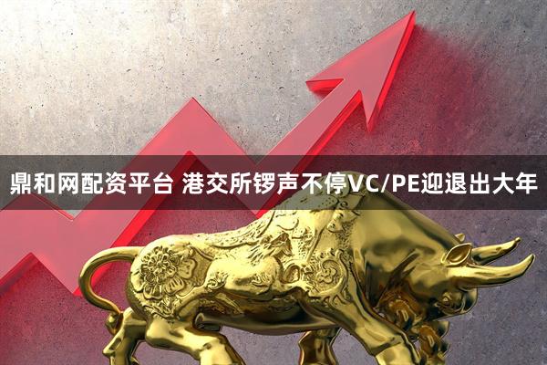 鼎和网配资平台 港交所锣声不停　VC/PE迎退出大年
