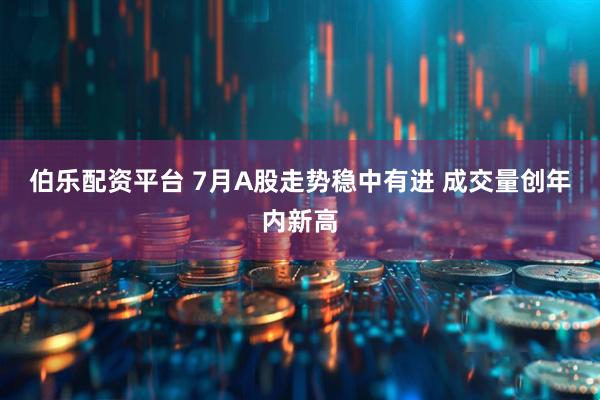 伯乐配资平台 7月A股走势稳中有进 成交量创年内新高
