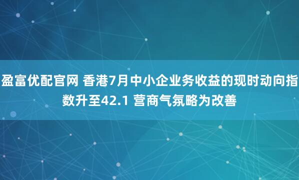 盈富优配官网 香港7月中小企业务收益的现时动向指数升至42.1 营商气氛略为改善