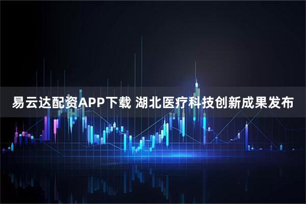 易云达配资APP下载 湖北医疗科技创新成果发布