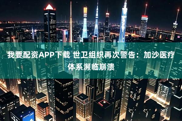 我要配资APP下载 世卫组织再次警告：加沙医疗体系濒临崩溃