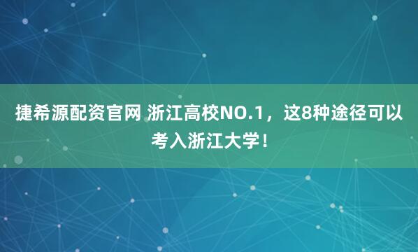 捷希源配资官网 浙江高校NO.1，这8种途径可以考入浙江大学！