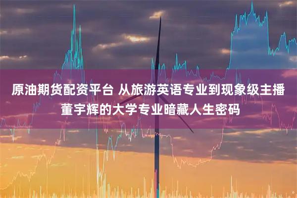 原油期货配资平台 从旅游英语专业到现象级主播 董宇辉的大学专业暗藏人生密码