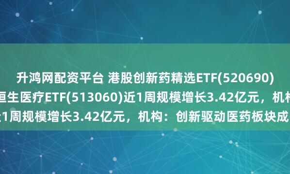升鸿网配资平台 港股创新药精选ETF(520690)涨近2%，冲击4连涨，恒生医疗ETF(513060)近1周规模增长3.42亿元，机构：创新驱动医药板块成长