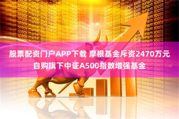 股票配资门户APP下载 摩根基金斥资2470万元自购旗下中证A500指数增强基金