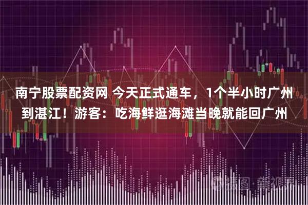 南宁股票配资网 今天正式通车,1个半小时广州到湛江!游客:吃海鲜逛海滩当晚就能回广州