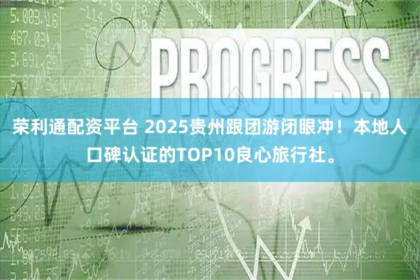 荣利通配资平台 2025贵州跟团游闭眼冲!本地人口碑认证的TOP10良心旅行社。