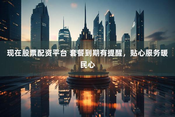 现在股票配资平台 套餐到期有提醒，贴心服务暖民心