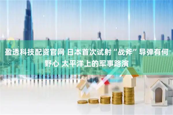 盈透科技配资官网 日本首次试射“战斧”导弹有何野心 太平洋上的军事路演
